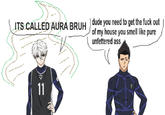 ITS CALLED AURA BRUH dude you need to get the f--- out of my house you smell like pure unfettered ass TEAM 11