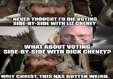 112 NEVER THOUGHT I'D DIE VOTING SIDE-BY-SIDE WITH LIZ CHENEY WHAT ABOUT VOTING SIDE-BY-SIDE WITH D--- CHENEY? HOLY CHRIST, THIS HAS GOTTEN WEIRD. imgflip.com
