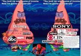 "You took my only source of income. Now I'm gonna go bankrupt!" "You took my only source of income. Now I'm gonna go bankrupt!" Disney Blue Sky Star NATIONAL GEOGRAPHIC PARTNERS PIXAR LUCASFILM abc MARVEL FOX 20 ESPR SONY BTOSHIBA vevo COLUMBIA INSOMNIAC PICTURES OCBS RECORDS GROUP GAMES The company owns the largest music entertainment business in the world, the largest video game console business and one of the largest NAUGHTY DOG video game publishing businesses, and SQUARE ENIX is one of the leading manufacturers of electronic products for the consumer and professional markets, and a leading player in the film and television entertainment