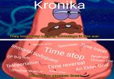 Kronika They took away my only advantage in this war. Demon army Speedster Time travel Time stop Immortal bodyguard OP Bug lady Teleportation Shadow Warrior Time reversal Robot army Revenant Chosen One An Elder God Now I'm gonna lose.