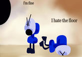 I'm fine I hate the floor