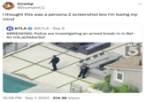 incomp @Incmptnt_C I thought this was a persona 2 screenshot bro I'm losing my mind KTLA 5 KTLA @KTLA - Sep 6 #BREAKING: Police are investigating an armed break-in in Bel- Air trib.al/kkEw3UI POLICE . 10:56 PM Sep 7, 2024 214.3K Views 5