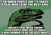SO WHEN PEOPLE SAY "IT TAKES A REAL MAN TO BE THE BEST GIRL" DOESN'T THAT MEAN THEIRS ALSO PEOPLE WHO SAY "IT TAKES A REAL WOMAN TO BE THE BEST MAN?" imgflip.com