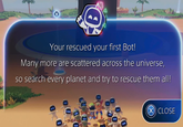 B Your rescued your first Bot! Many more are scattered across the universe, so search every planet and try to rescue them all! (X)) CLOSE