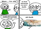 Mom... I'm old is that because you went to the beach oh yeah, lemme check if I accidentally went to the f------ beach that makes you old oh f--- IT'S ONLY A MATTER OF TIME OLD IN THEATERS JULY 23