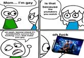 Mom... I'm gay is that because the youtubers you watch oh yeah, lemme check if I accidentally watched the f------ youtubers that make you gay oh f---