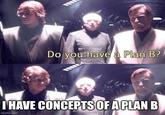 Do you have a Plan B? I HAVE CONCEPTS OF A PLAN B imgflip.com