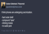 Graham Sutherland / Polynomial @gsuberland@chaos.social I think phones are undergoing carcinization. - hard outer shell - compound "eyes" - clicking noises - no audio jack 11 sept. 2024, 11:31 Web 79. ★ 133