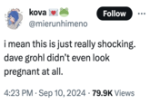 kova Follow @mierunhimeno i mean this is just really shocking. dave grohl didn't even look pregnant at all. 4:23 PM Sep 10, 2024 79.9K Views