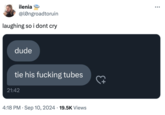 ilenia @longroadtoruin laughing so i dont cry dude tie his f------ tubes 21:42 4:18 PM ⚫ Sep 10, 2024 · 19.5K Views
