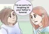 I'm so sorry for laughing at your father's funeral. wiki How