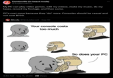 Dumbsville (in beast mode) @TopBrick Boss My PC can play video games, edit my videos, make my music, do my taxes, record my footage, and then some. PC's cost more because they *do* more. Consoles should be casual and not cost $700. Nicola @Nick_Marseil Sep 10 Your console costs too much 4:40 AM · Sep 11, 2024 2M Views So does your PC