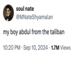 soul nate @MNateShyamalan my boy abdul from the taliban . 10:20 PM Sep 10, 2024 1.7M Views .