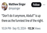 Matthew Singer @mpsinger Follow "Don't do it anymore, Abdul!" is up there as the funniest line of the night. • 10:24 PM Sep 10, 2024 112.2K Views