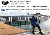 Shaquille O'Neal July 16, 2018 → what should I name her? #mynewtoy Andy Yang Call it "Free Throw" so you won't ever sink it. Like 637 Replies 4168 about 2 years ago SHAQ/FACEBOOK