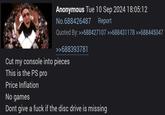 Anonymous Tue 10 Sep 2024 18:05:12 No.688426487 Report Quoted By: >>688427107 >>688431178 >>688445047 >>688393781 Cut my console into pieces This is the PS pro Price Inflation No games Dont give a f--- if the disc drive is missing
