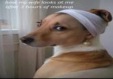 how my wife looks at me after 3 hours of makeup