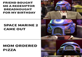 FRIEND BOUGHT ME A REDEMPTOR DREADNOUGHT FOR MY BIRTHDAY ANI SPACE MARINE 2 CAME OUT MOM ORDERED PIZZA W
