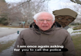 Bernie I am once again asking for you to call the police