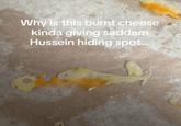 Why is this burnt cheese kinda giving saddam Hussein hiding spot...