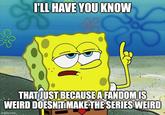 I'LL HAVE YOU KNOW ru THAT JUST BECAUSE A FANDOM IS WEIRD DOESN'T MAKE THE SERIES WEIRD imgflip.com