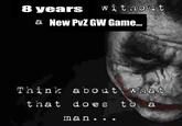 8 years without a New PvZ GW Game... Think about what that does to a man...
