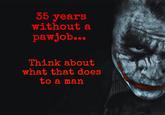35 years without a pawjob... Think about what that does to a man