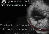 8 years without TITANFALLOO Think about what that does to a man.