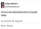 A.R. Moxon, Verified Duck @JuliusGoat@mastodon.social From now on news media should only inform me of successful attempts Sep 16, 2024, 04:50 PM - 57 boosts 154 favorites Mastodon for iOS