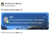 Polisci for Bimbos @polisci4bimbos The median voter has spoken !! Dad now D I'm lost interest at this point. Just waiting for another fly to land on Pence's head. 9:47 PM ⚫ Aug 23, 2023 152.7K Views • ...
