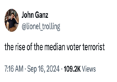 John Ganz @lionel_trolling the rise of the median voter terrorist 7:16 AM • Sep 16, 2024 109.2K Views