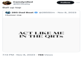 CamdynRed @9D3baby Ball up top Follow ... O 285 Dad Boat @285Slim Nov 8, 2023 Humor me ACT LIKE ME IN THE QRTS 7:13 PM Nov 8, 2023 788 Views • •