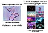 when a better choice is standing right here artists ppl listen to PORTER ROBINSON madeon SIMULATION Trans woman Unique music style a.k.a. if eargasm was a music genre MULTIVERSAL COLLISION VOL. 2 VIKTUAL NUISION. + more artists not mentioned on the image