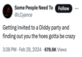 Some People Need To @LCyance Follow Getting invited to a Diddy party and finding out you the hoes gotta be crazy • 3:38 PM Feb 29, 2024 678.6K Views .