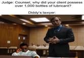 1,000 bottles | /r/dankmemes Judge: Counsel, why did your client possess over 1,000 bottles of lubricant? Diddy's lawyer: