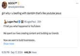 MrBeast, KSI, and Logan Paul's "Lunchly" ROCKY81 @rockyskrimbles girl why r u beefing with dantdm that's like youtube jesus Logan Paul @LoganPaul. 20h I'll tell you what happened to YouTubers We spent our lives creating content and building our brands Now we want to build businesses... Show more 6:39 PM ⚫ Sep 17, 2024 448.2K Views