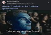 NEW YORK New York Post POST https://nypost.com > 2022/12/20 > a... 'Avatar 2' called out for 'cultural appropriation' *blue people watching Avatar