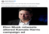 Gavin Newsom @Gavin Newsom Manipulating a voice in an "ad" like this one should be illegal. I'll be signing a bill in a matter of weeks to make sure it is. Elon Musk retweets altered Kamala Harris campaign ad