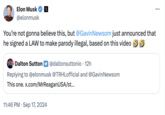 Elon Musk X @elonmusk You're not gonna believe this, but @Gavin Newsom just announced that he signed a LAW to make parody illegal, based on this video Dalton Sutton @daltonsuttonio • 12h Replying to @elonmusk @TRHLofficial and @Gavin Newsom This one. x.com/MrReagan USA/st... 11:46 PM Sep 17, 2024