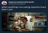 meg succession text posts vehicular anslaught @successtextpost when anything i am eating requires more than 1 pot