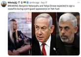 Nikolaj - @nikicaga Sep 17 . BREAKING: Benjamin Netanyahu and Yahya Sinwar expected to sign a ceasefire during a joint guest appearance on Talk Tuah ...