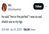 ☆L Follow @llesleyperez he said "me or the parties" i was so sad shakin ass w my hgs 3:15 AM Jan 31, 2023 196.8K Views .