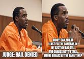 Same jail, what are the odds?! | /r/dankmemes JUDGE: BAIL DENIED DIDDY: CAN YOU AT LEAST FIX THE CAMERAS IN MY SECTION AND TELL THE GUARDS NOT TO TAKE SMOKE BREAKS AT THE SAME TIME?