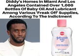 "P--- Diddy knows how to party" Diddy's Homes In Miami And Los Angeles Contained Over 1,000 Bottles Of Baby Oil And Lubricant Among Various 'Freak Off' Supplies, According To The Indictment Johnson's baby oil
