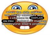 when the ship makes me mildly uncomfy and i choose to COMPLAIN ON PRIV) instead of making it everyone else's problem