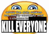 when the ship makes me mildly uncomfy and i choose to KILL EVERYONE