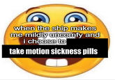 when the ship makes me mildly uncomfy and i choose to take motion sickness pills