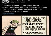 Laura Jane Grace @LauraJaneGrace I really cannot believe how many people had a problem with me posting this meme on my Instagram account Traduzir Tweet AGAINST ME! YOU CAN'T BE PUNK AN ALSO BE: RACIST SEXIST HOMOPHOBIC OR TRANSPHOBIC! IT'S IMPOSSIBLE