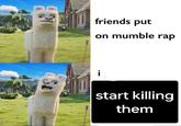 friends put on mumble rap start killing them