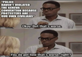 "POLICE HAVEN'T VIOLATED THE GENEVA CONVENTION BECAUSE PROTESTERS ARE OUR OWN CIVILIANS" Okay. But that's worse. g.com You do get how that's worse, right? imgflip.com
